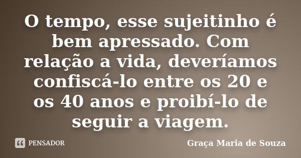 O tempo, esse sujeitinho é bem apressado. Com relação a vida, deveríamos confiscá-lo entre os 20 e os 40 anos e proibí-lo de seguir a viagem.... Frase de Graça Maria de Souza.