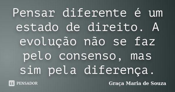 Pensar diferente é um estado de direito. A evolução não se faz pelo consenso, mas sim pela diferença.... Frase de Graça Maria de Souza.