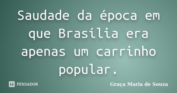 Saudade da época em que Brasília era apenas um carrinho popular.... Frase de Graça Maria de Souza.