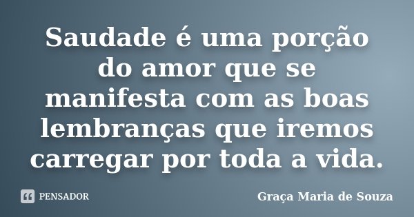 Saudade é uma porção do amor que se manifesta com as boas lembranças que iremos carregar por toda a vida.... Frase de Graça Maria de Souza.