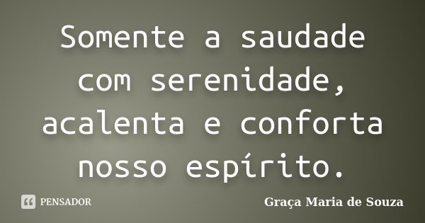 Somente a saudade com serenidade, acalenta e conforta nosso espírito.... Frase de Graça Maria de Souza.