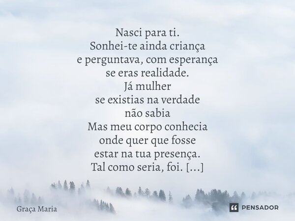 ⁠Nasci para ti. Sonhei-te ainda criança e perguntava, com esperança se eras realidade. Já mulher se existias na verdade não sabia Mas meu corpo conhecia onde qu... Frase de Graça Maria.