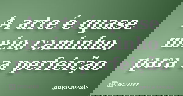 A arte é quase meio caminho para a perfeição... Frase de graça novais.