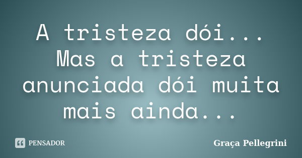 A tristeza dói... Mas a tristeza anunciada dói muita mais ainda...... Frase de Graça Pellegrini.