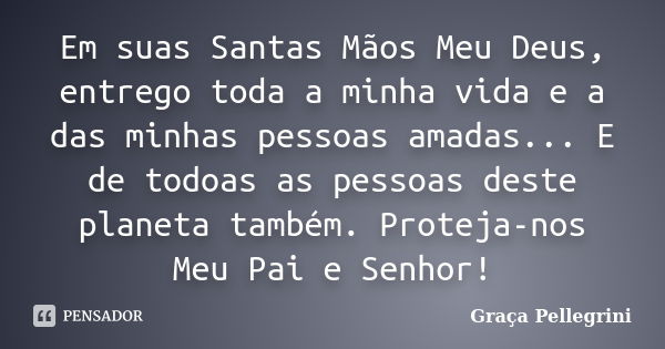 Em suas Santas Mãos Meu Deus, entrego toda a minha vida e a das minhas pessoas amadas... E de todoas as pessoas deste planeta também. Proteja-nos Meu Pai e Senh... Frase de Graça Pellegrini.