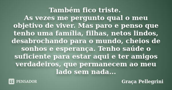 Também fico triste. As vezes me pergunto qual o meu objetivo de viver. Mas paro e penso que tenho uma família, filhas, netos lindos, desabrochando para o mundo,... Frase de Graça Pellegrini.