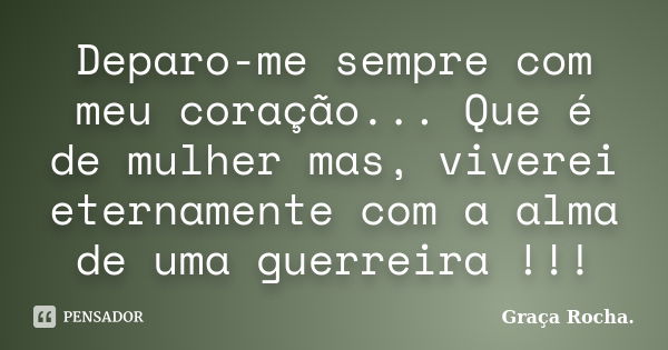 Deparo-me sempre com meu coração... Que é de mulher mas, viverei eternamente com a alma de uma guerreira !!!... Frase de Graça Rocha..