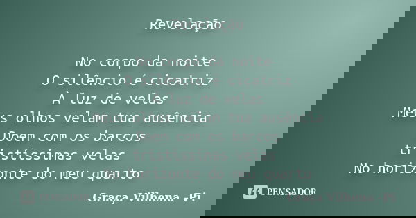 Revelação No corpo da noite O silêncio é cicatriz À luz de velas Meus olhos velam tua ausência Doem com os barcos tristíssimas velas No horizonte do meu quarto... Frase de Graça Vilhena -Pi.
