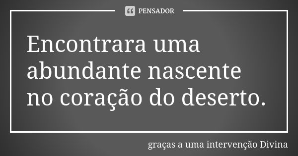 Encontrara uma abundante nascente no coração do deserto.... Frase de graças a uma intervenção Divina.