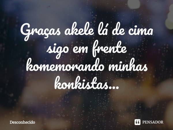 Graças àquele lá de cima sigo em frente comemorando minhas conquistas.