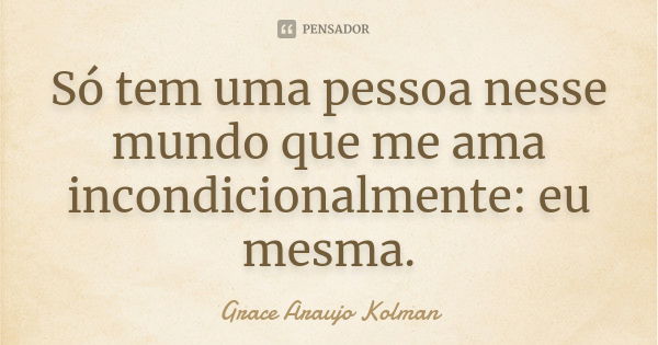 Só tem uma pessoa nesse mundo que me ama incondicionalmente: eu mesma.... Frase de Grace Araujo Kolman.