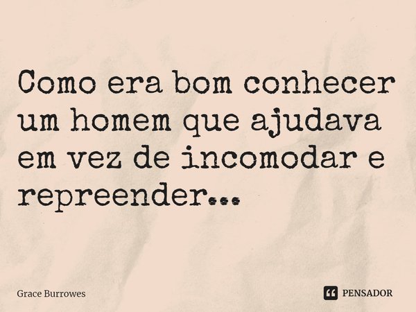 Como era bom conhecer um homem que ajudava em vez de incomodar e repreender...... Frase de Grace Burrowes.
