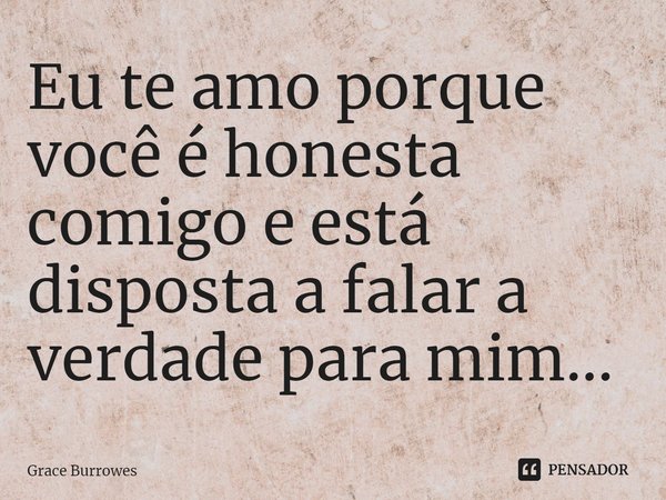 ⁠Eu te amo porque você é honesta comigo e está disposta a falar a verdade para mim...... Frase de Grace Burrowes.