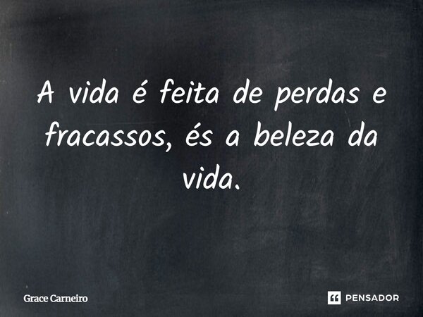 ⁠A vida é feita de perdas e fracassos, és a beleza da vida.... Frase de Grace Carneiro.