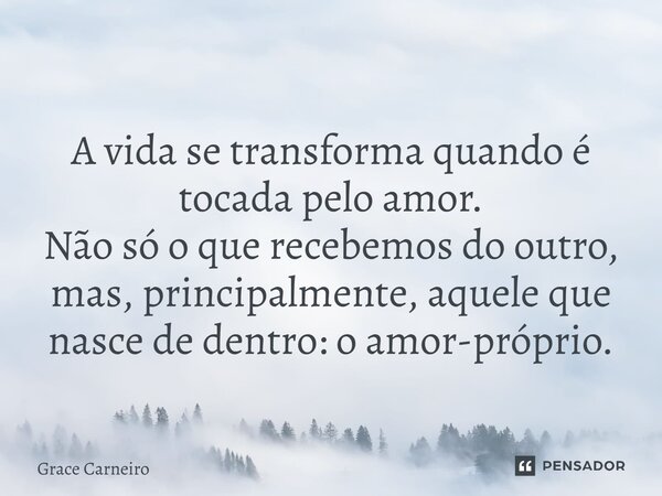 ⁠A vida se transforma quando é tocada pelo amor. Não só o que recebemos do outro, mas, principalmente, aquele que nasce de dentro: o amor-próprio.... Frase de Grace Carneiro.