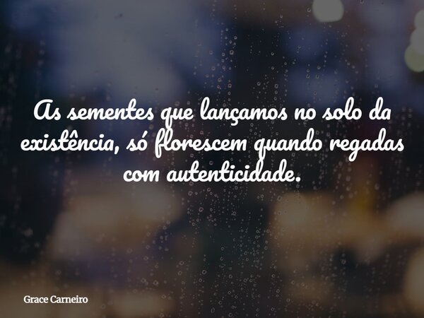 As sementes que lançamos no solo da existência, só florescem quando regadas com autenticidade.... Frase de Grace Carneiro.