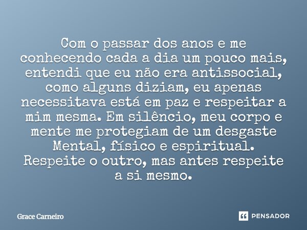 Com o passar dos anos e me conhecendo cada a dia um pouco mais, entendi que eu não era antissocial, como alguns diziam, eu apenas necessitava está em paz e res... Frase de Grace Carneiro.