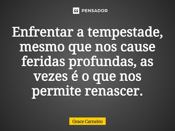 ⁠Enfrentar a tempestade, mesmo que nos cause feridas profundas, as vezes é o que nos permite renascer.... Frase de Grace Carneiro.