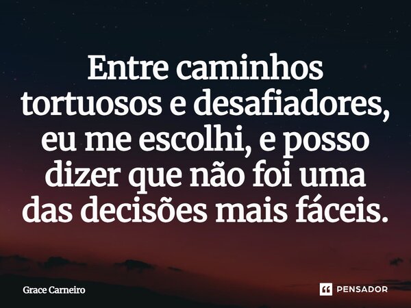 ⁠Entre caminhos tortuosos e desafiadores, eu me escolhi, e posso dizer que não foi uma das decisões mais fáceis.... Frase de Grace Carneiro.
