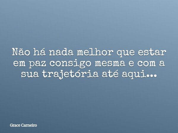 Não há nada melhor que estar em paz consigo mesma e com a sua trajetória até aqui...... Frase de Grace Carneiro.