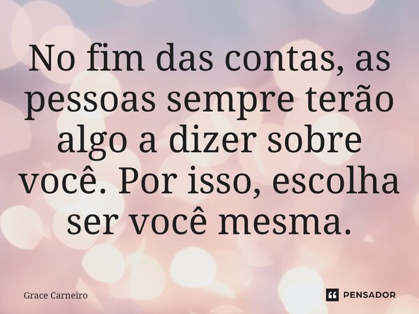 ⁠No fim das contas, as pessoas sempre terão algo a dizer sobre você. Por isso, escolha ser você mesma.... Frase de Grace Carneiro.