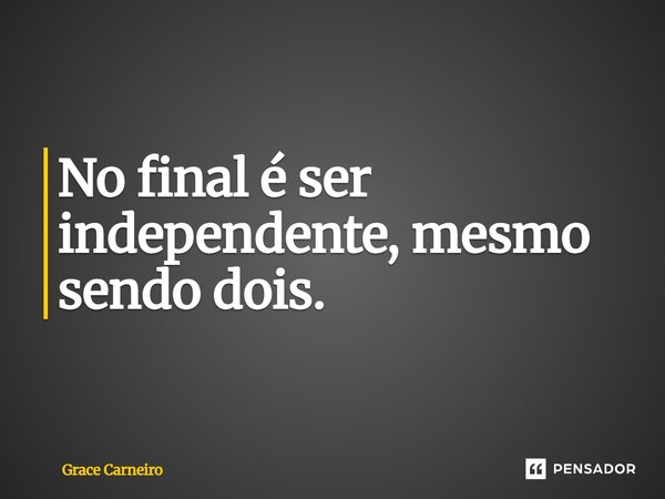 ⁠No final é ser independente, mesmo sendo dois.... Frase de Grace Carneiro.