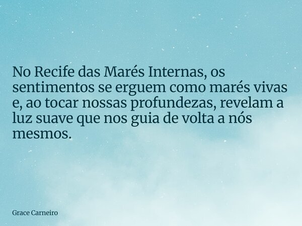 No Recife das Marés Internas, os sentimentos se erguem como marés vivas e, ao tocar nossas profundezas, revelam a luz suave que nos guia de volta a nós mesmos.... Frase de Grace Carneiro.