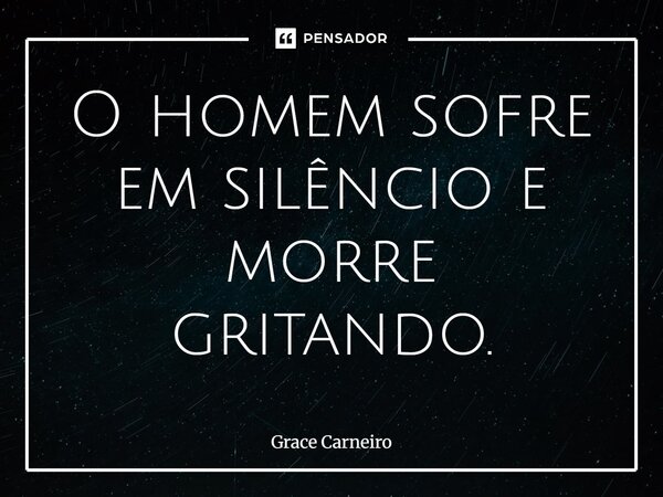 ⁠O homem sofre em silêncio e morre gritando.... Frase de Grace Carneiro.
