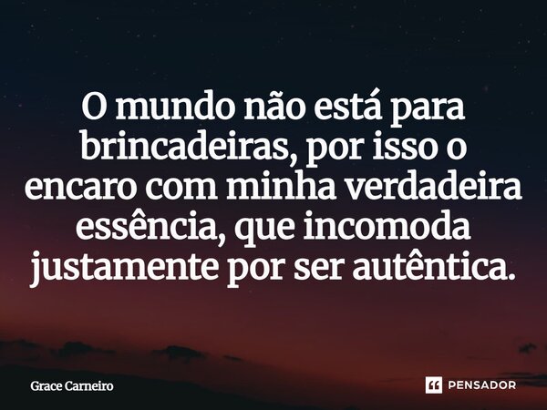 ⁠O mundo não está para brincadeiras, por isso o encaro com minha verdadeira essência, que incomoda justamente por ser autêntica.... Frase de Grace Carneiro.