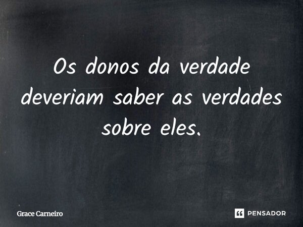 Os donos da verdade deveriam saber as verdades sobre eles.... Frase de Grace Carneiro.