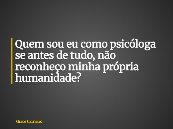 Quem sou eu como psicóloga se antes de tudo, não reconheço minha própria humanidade?... Frase de Grace Carneiro.