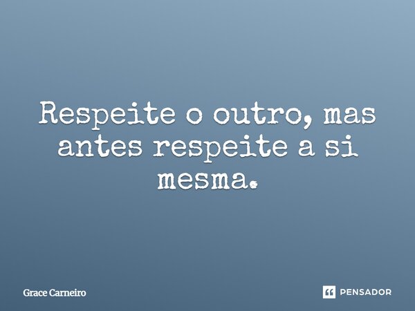 ⁠Respeite o outro, mas antes respeite a si mesma.... Frase de Grace Carneiro.