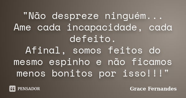 "Não despreze ninguém... Ame cada incapacidade, cada defeito. Afinal, somos feitos do mesmo espinho e não ficamos menos bonitos por isso!!!"... Frase de Grace Fernandes.