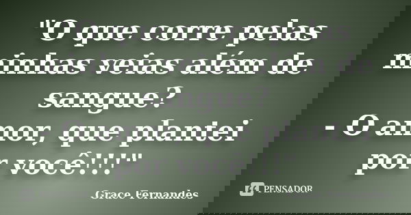 "O que corre pelas minhas veias além de sangue? - O amor, que plantei por você!!!"... Frase de Grace Fernandes.