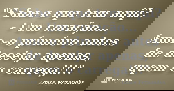 "Sabe o que tem aqui? - Um coração... Ame-o primeiro antes de desejar apenas, quem o carrega!!!"... Frase de Grace Fernandes.