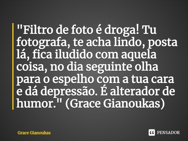 ⁠"Filtro de foto é droga! Tu fotografa, te acha lindo, posta lá, fica iludido com aquela coisa, no dia seguinte olha para o espelho com a tua cara e dá dep... Frase de Grace Gianoukas.