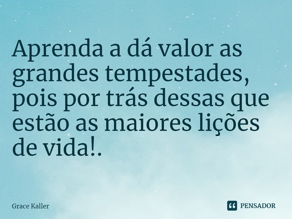 Aprenda a dá valor as grandes tempestades, pois por trás dessas que estão as maiores lições de vida!.... Frase de Grace Kaller.