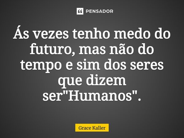 ⁠Ás vezes tenho medo do futuro, mas não do tempo e sim dos seres que dizem ser "Humanos".... Frase de Grace Kaller.