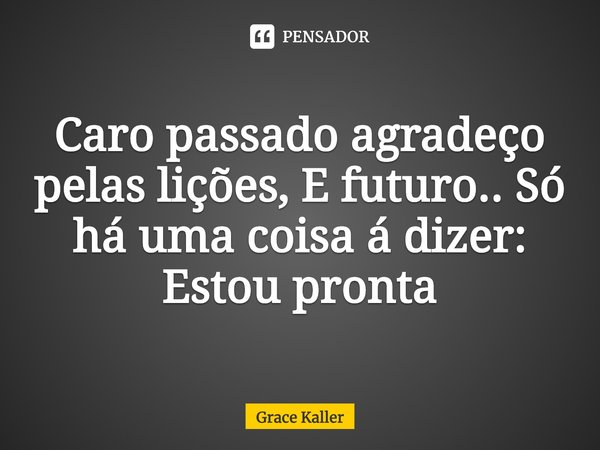 ⁠Caro passado agradeço pelas lições, E futuro.. Só há uma coisa á dizer: Estou pronta... Frase de Grace Kaller.