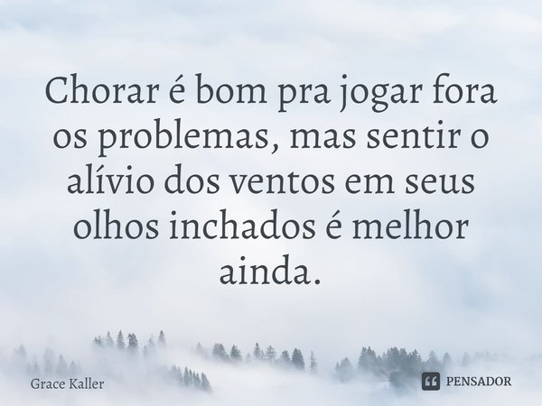 ⁠Chorar é bom pra jogar fora os problemas, mas sentir o alívio dos ventos em seus olhos inchados é melhor ainda.... Frase de Grace Kaller.