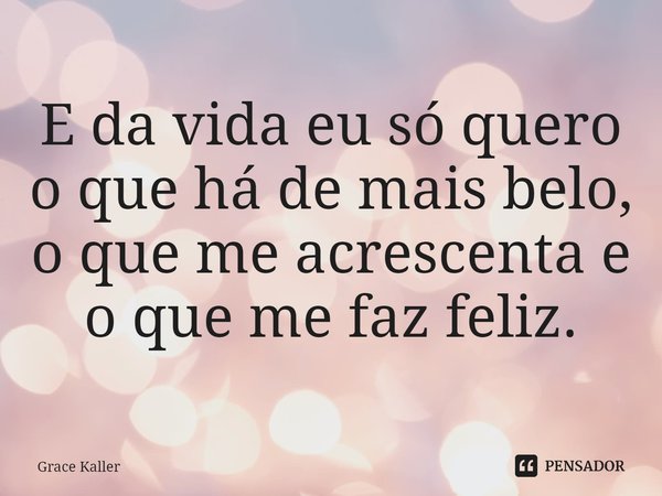 ⁠E da vida eu só quero o que há de mais belo, o que me acrescenta e o que me faz feliz.... Frase de Grace Kaller.