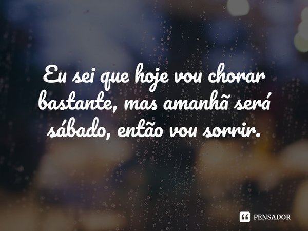 Eu sei que hoje vou chorar bastante, mas amanhã será sábado, então vou sorrir.... Frase de Grace Kaller.