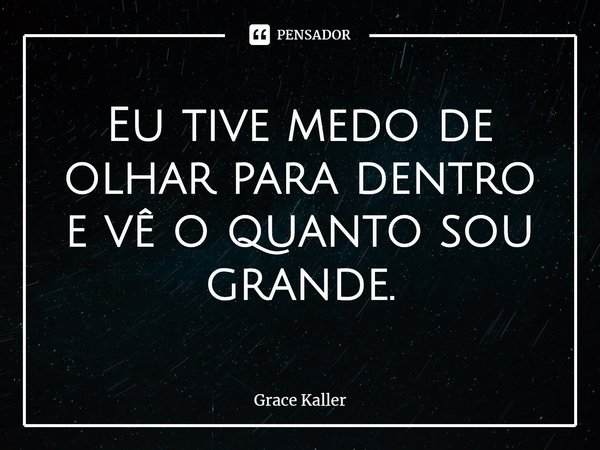 ⁠Eu tive medo de olhar para dentro e vê o quanto sou grande.... Frase de Grace Kaller.