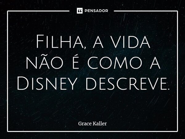 ⁠Filha, a vida não é como a Disney descreve.... Frase de Grace Kaller.