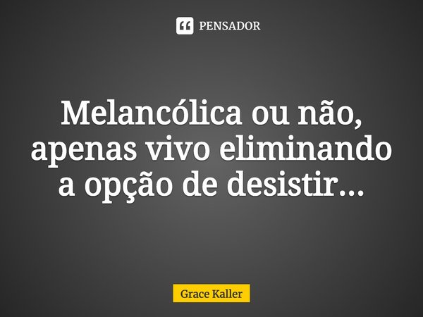 Melancólica ou não, apenas vivo eliminando a opção de desistir...... Frase de Grace Kaller.