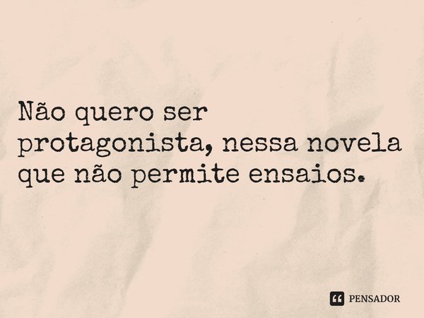 ⁠Não quero ser protagonista, nessa novela que não permite ensaios.... Frase de Grace Kaller.