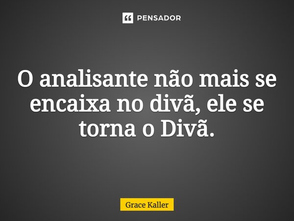 O analisante não mais se encaixa no divã, ele se torna o Divã.... Frase de Grace Kaller.
