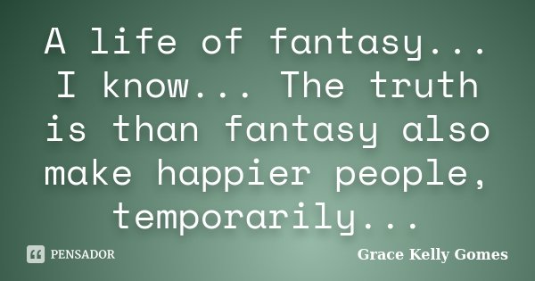 A life of fantasy... I know... The truth is than fantasy also make happier people, temporarily...... Frase de Grace Kelly Gomes.