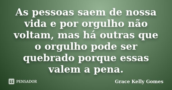 As pessoas saem de nossa vida e por orgulho não voltam, mas há outras que o orgulho pode ser quebrado porque essas valem a pena.... Frase de Grace Kelly Gomes.