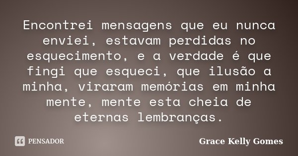 Encontrei mensagens que eu nunca enviei, estavam perdidas no esquecimento, e a verdade é que fingi que esqueci, que ilusão a minha, viraram memórias em minha me... Frase de Grace Kelly Gomes.